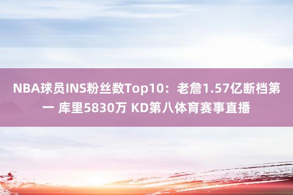 NBA球员INS粉丝数Top10:老詹1.57亿断档第一 库里5830万 KD第八体育赛事直播