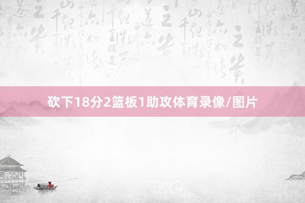 砍下18分2篮板1助攻体育录像/图片