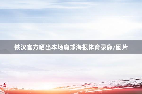 铁汉官方晒出本场赢球海报体育录像/图片