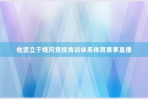 他竖立于维冈竞技青训体系体育赛事直播