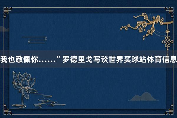 我也敬佩你……”罗德里戈写谈世界买球站体育信息