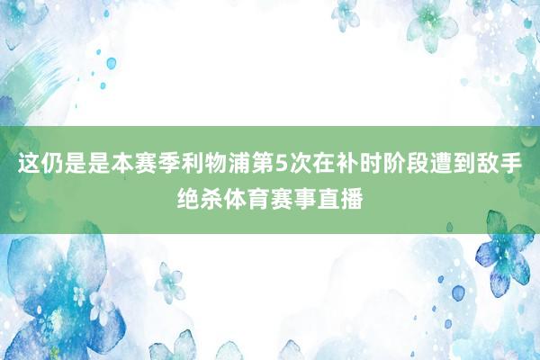 这仍是是本赛季利物浦第5次在补时阶段遭到敌手绝杀体育赛事直播