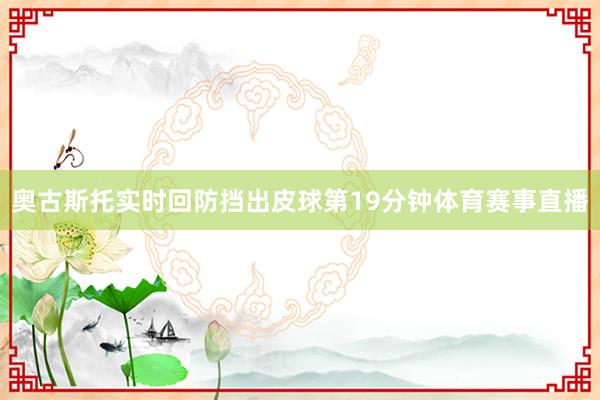 奥古斯托实时回防挡出皮球第19分钟体育赛事直播