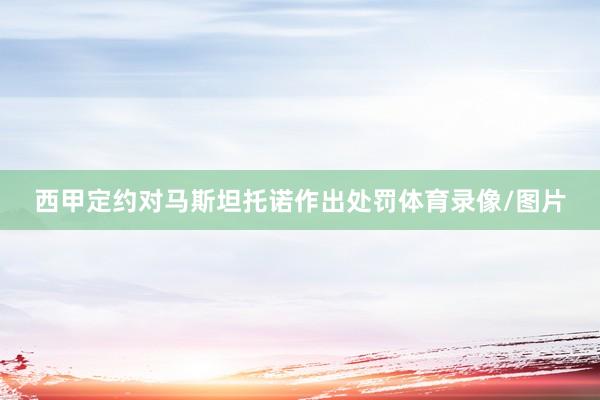 西甲定约对马斯坦托诺作出处罚体育录像/图片