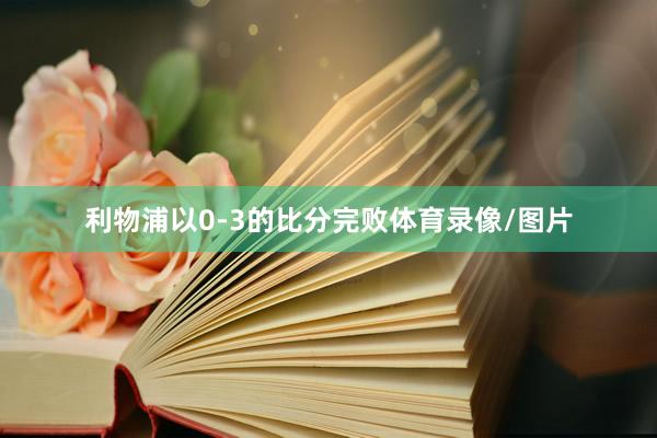 利物浦以0-3的比分完败体育录像/图片