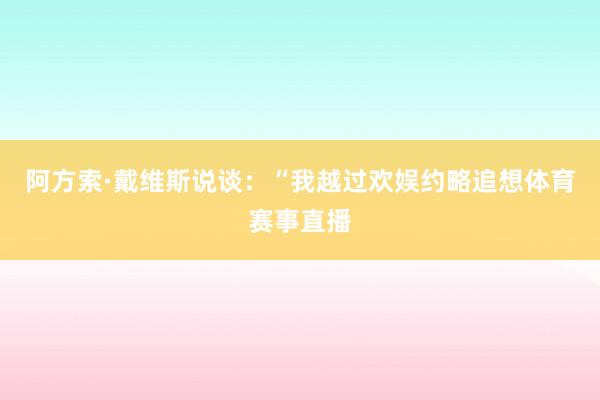 阿方索·戴维斯说谈：“我越过欢娱约略追想体育赛事直播