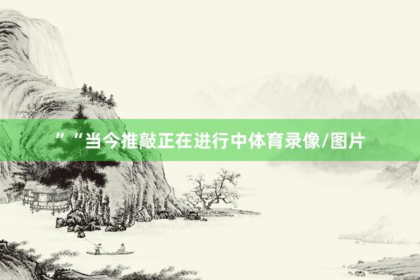 ”　　“当今推敲正在进行中体育录像/图片