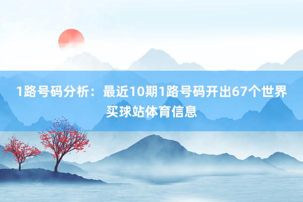 1路号码分析：最近10期1路号码开出67个世界买球站体育信息