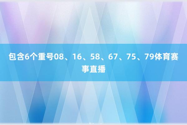 包含6个重号08、16、58、67、75、79体育赛事直播