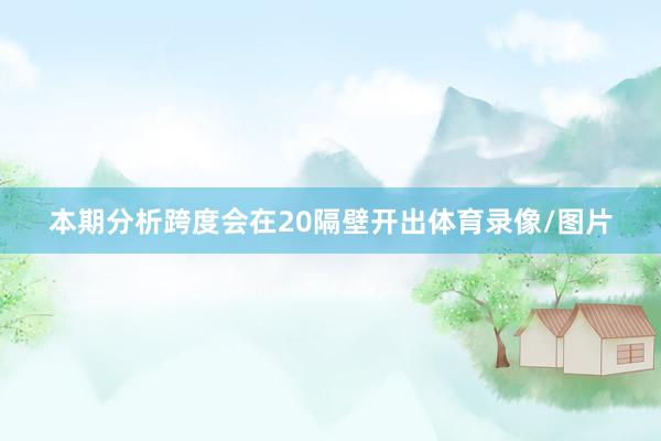 本期分析跨度会在20隔壁开出体育录像/图片