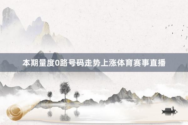 本期量度0路号码走势上涨体育赛事直播