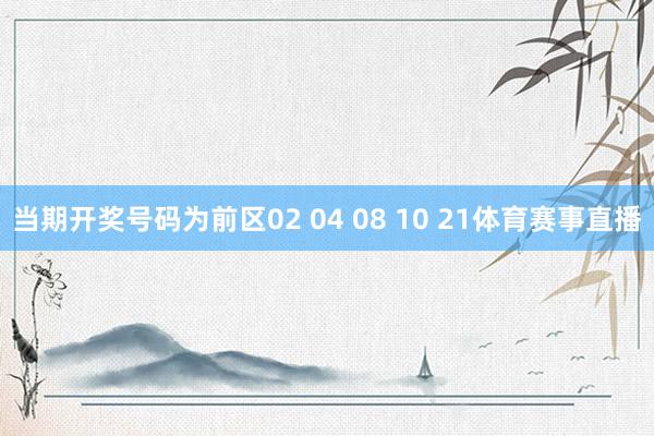 当期开奖号码为前区02 04 08 10 21体育赛事直播