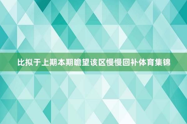 比拟于上期本期瞻望该区慢慢回补体育集锦