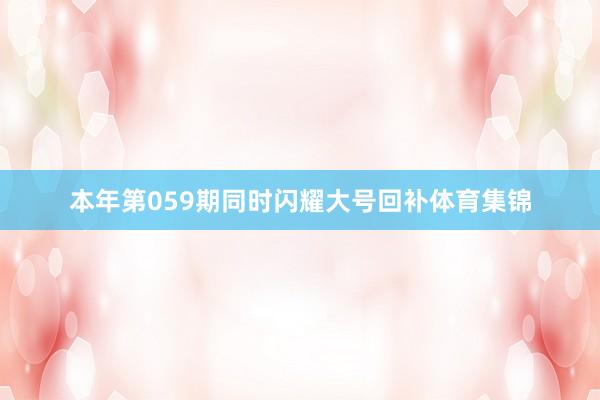 本年第059期同时闪耀大号回补体育集锦