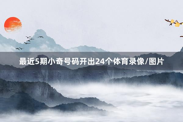 最近5期小奇号码开出24个体育录像/图片