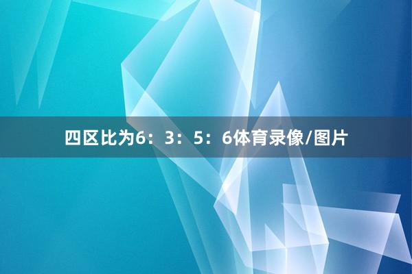 四区比为6：3：5：6体育录像/图片