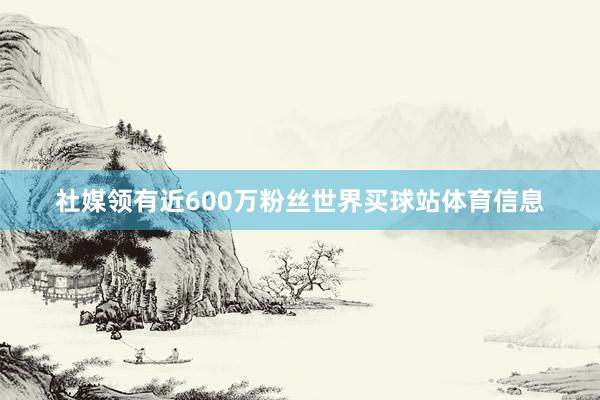 社媒领有近600万粉丝世界买球站体育信息