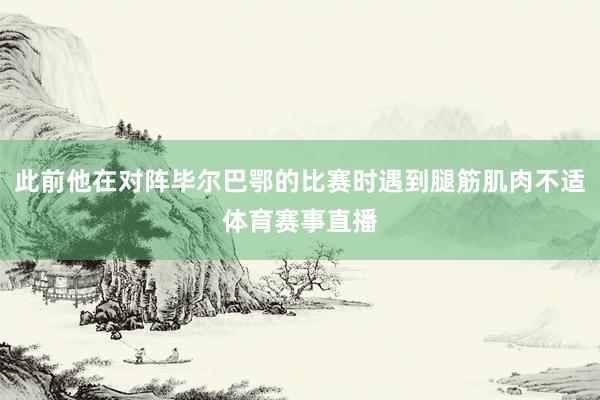 此前他在对阵毕尔巴鄂的比赛时遇到腿筋肌肉不适体育赛事直播