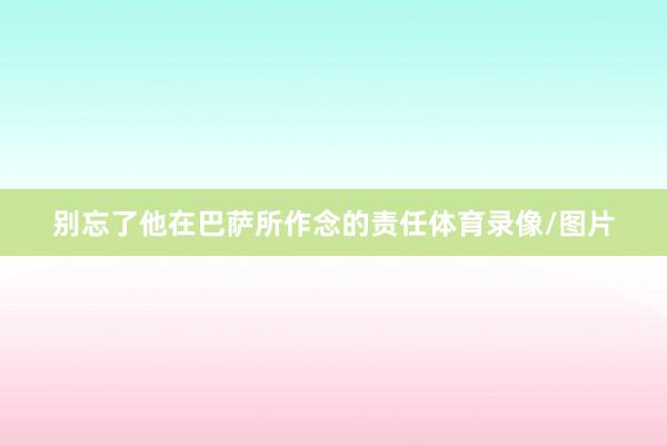 别忘了他在巴萨所作念的责任体育录像/图片