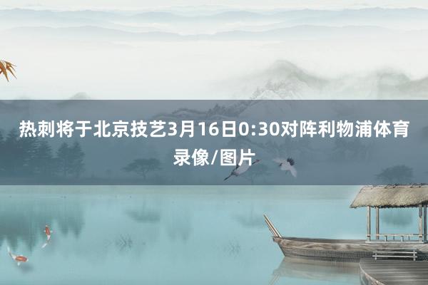 热刺将于北京技艺3月16日0:30对阵利物浦体育录像/图片