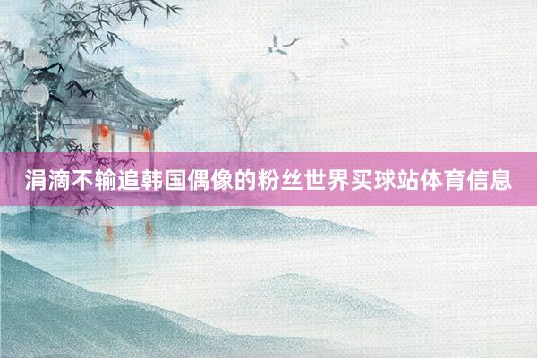 涓滴不输追韩国偶像的粉丝世界买球站体育信息