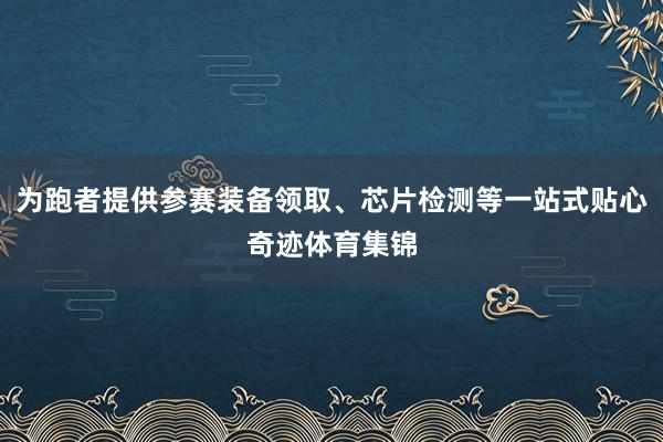 为跑者提供参赛装备领取、芯片检测等一站式贴心奇迹体育集锦