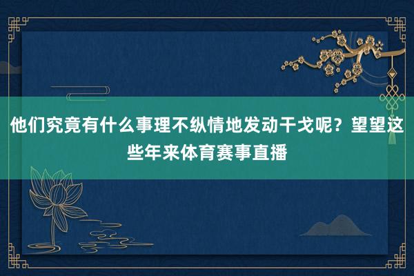 他们究竟有什么事理不纵情地发动干戈呢？望望这些年来体育赛事直播