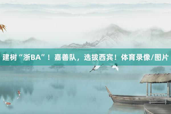 建树“浙BA”！嘉善队，选拔西宾！体育录像/图片