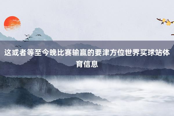 这或者等至今晚比赛输赢的要津方位世界买球站体育信息