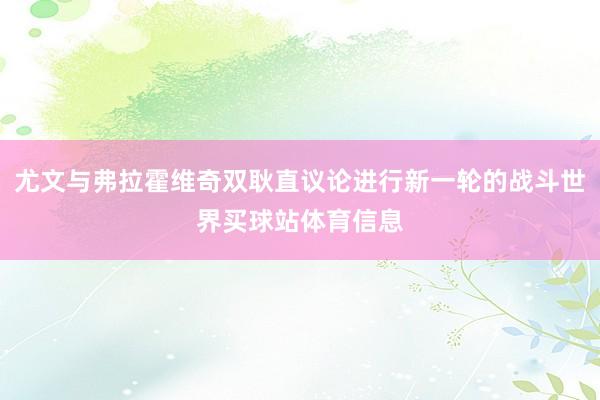 尤文与弗拉霍维奇双耿直议论进行新一轮的战斗世界买球站体育信息