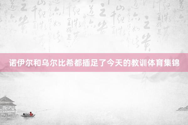 诺伊尔和乌尔比希都插足了今天的教训体育集锦