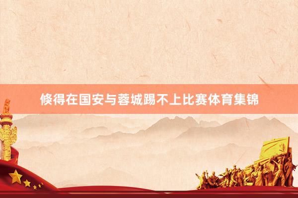 倏得在国安与蓉城踢不上比赛体育集锦