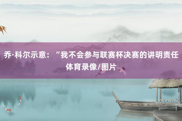 乔·科尔示意：“我不会参与联赛杯决赛的讲明责任体育录像/图片