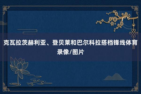 克瓦拉茨赫利亚、登贝莱和巴尔科拉搭档锋线体育录像/图片