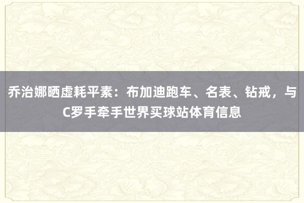 乔治娜晒虚耗平素：布加迪跑车、名表、钻戒，与C罗手牵手世界买球站体育信息