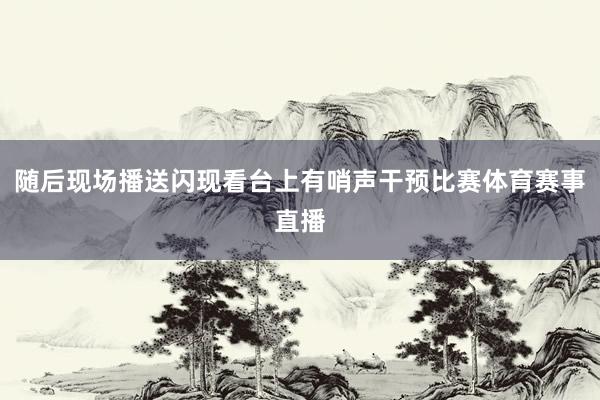 随后现场播送闪现看台上有哨声干预比赛体育赛事直播