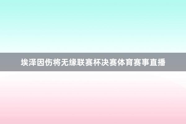 埃泽因伤将无缘联赛杯决赛体育赛事直播