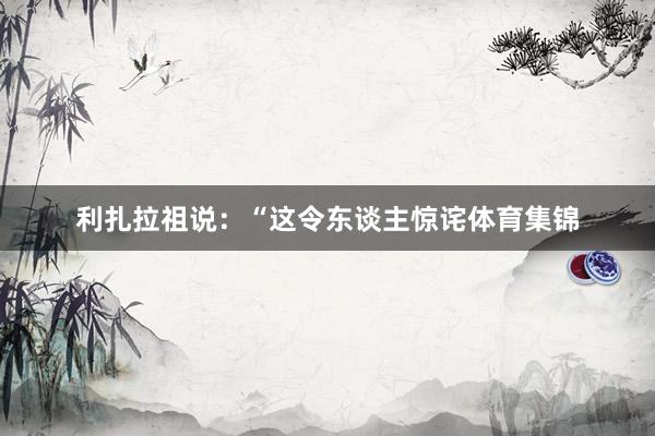 利扎拉祖说：“这令东谈主惊诧体育集锦