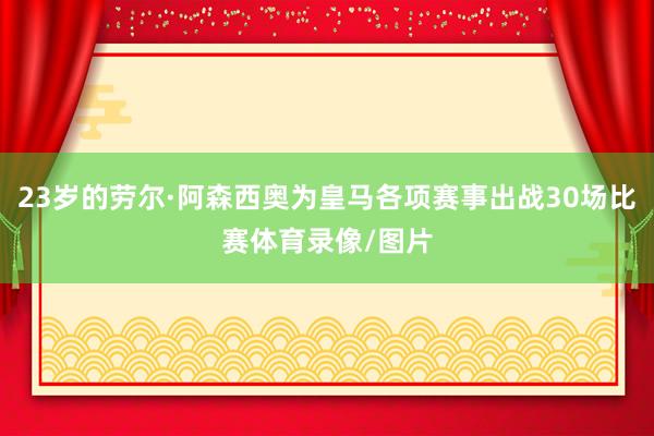 23岁的劳尔·阿森西奥为皇马各项赛事出战30场比赛体育录像/图片