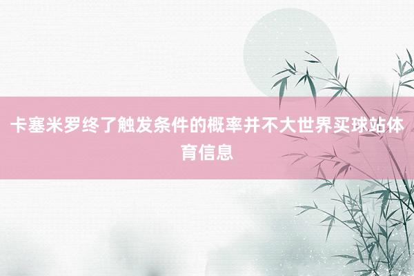 卡塞米罗终了触发条件的概率并不大世界买球站体育信息