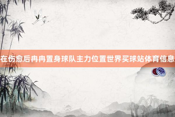在伤愈后冉冉置身球队主力位置世界买球站体育信息