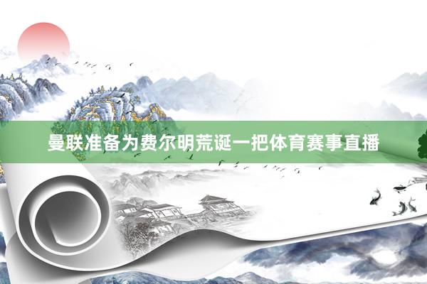 曼联准备为费尔明荒诞一把体育赛事直播