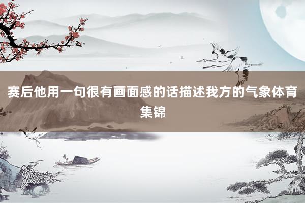 赛后他用一句很有画面感的话描述我方的气象体育集锦