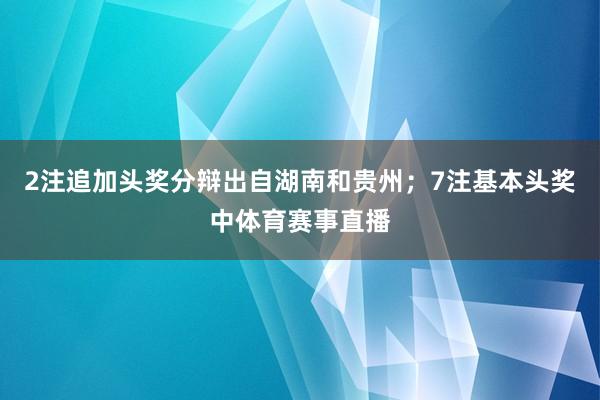2注追加头奖分辩出自湖南和贵州；7注基本头奖中体育赛事直播