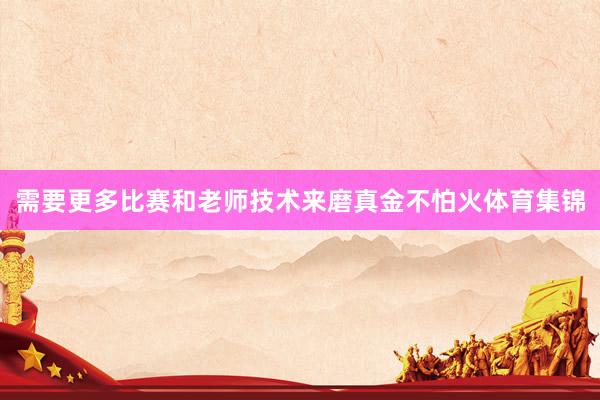 需要更多比赛和老师技术来磨真金不怕火体育集锦