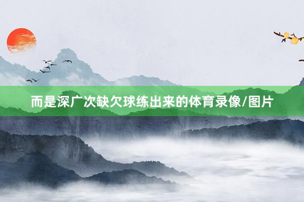 而是深广次缺欠球练出来的体育录像/图片