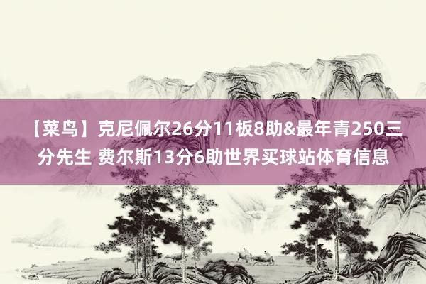 【菜鸟】克尼佩尔26分11板8助&最年青250三分先生 费尔斯13分6助世界买球站体育信息