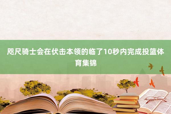 咫尺骑士会在伏击本领的临了10秒内完成投篮体育集锦