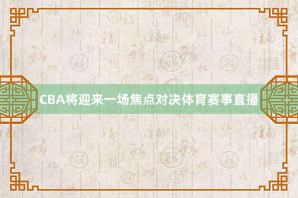 CBA将迎来一场焦点对决体育赛事直播