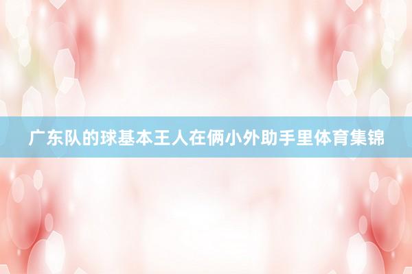 广东队的球基本王人在俩小外助手里体育集锦